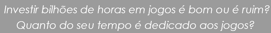  Investir bilhões de horas em jogos é bom ou é ruim? Quanto do seu tempo é dedicado aos jogos?