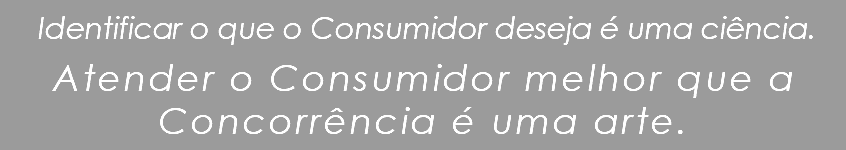  Identificar o que o Consumidor deseja é uma ciência. Atender o Consumidor melhor que a Concorrência é uma arte.